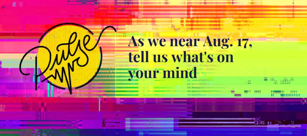 As we near Aug. 17, tell us what's on your mind: Pulse